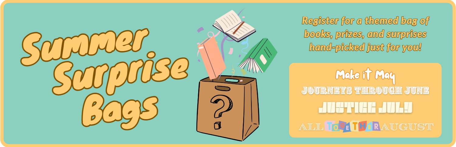 Summer Surprise Bags: Register for a themed bag of books, prizes, and surprises hand-picked just for you! Make it May, Journeys Through June, Justice July, All Together August