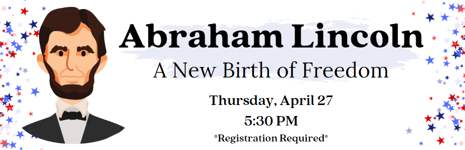 Abraham Lincoln: A New Birth of Freedom Thursday, April 27 at 5:30 PM. With cartoon image of Abraham Lincoln.