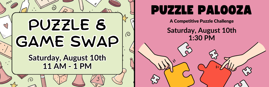 Graphic divided in half - first half says "Puzzle & Game Swap: Saturday, August 10th, 11 AM - 1 PM" against light green background with game pieces. Second half says "Puzzle Palooza: A competitive puzzle challenge: Saturday, August 10th, 1 PM." against pink background with graphic of hands assembling puzzle pieces.
